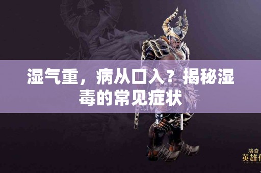 湿气重，病从口入？揭秘湿毒的常见症状