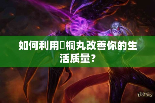 如何利用豨桐丸改善你的生活质量？