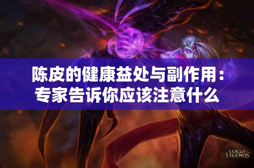 陈皮的健康益处与副作用：专家告诉你应该注意什么