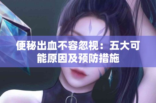 便秘出血不容忽视：五大可能原因及预防措施