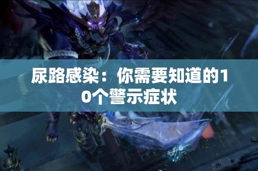 尿路感染：你需要知道的10个警示症状