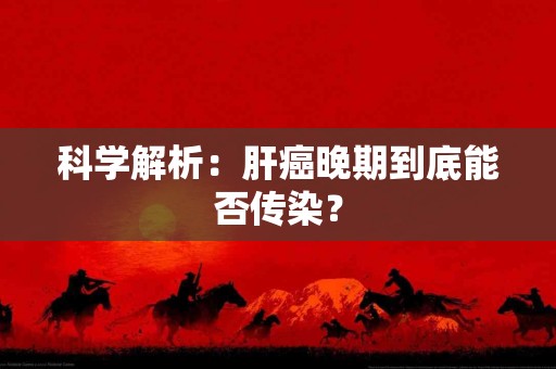 科学解析：肝癌晚期到底能否传染？