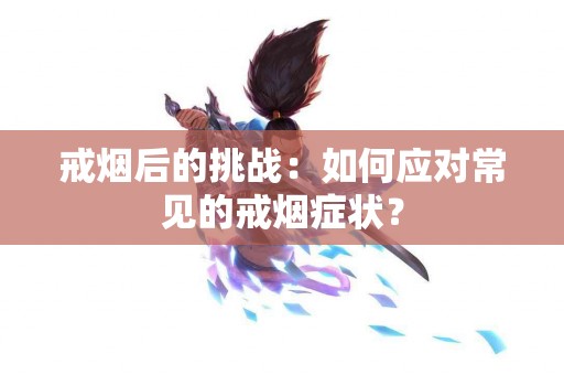 戒烟后的挑战：如何应对常见的戒烟症状？