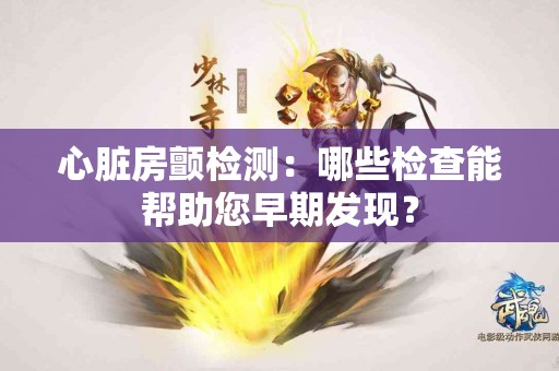 心脏房颤检测：哪些检查能帮助您早期发现？