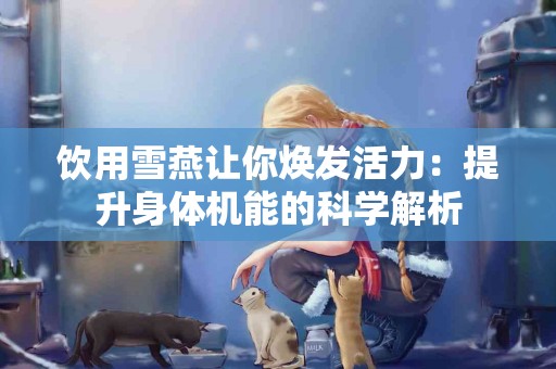 饮用雪燕让你焕发活力：提升身体机能的科学解析