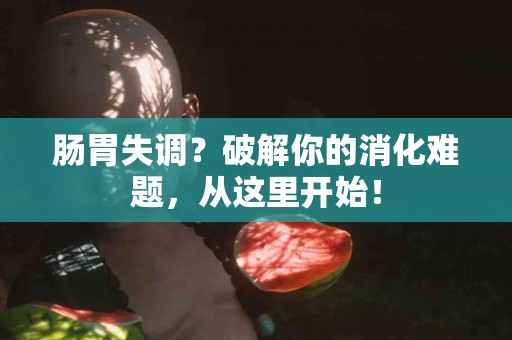 肠胃失调？破解你的消化难题，从这里开始！