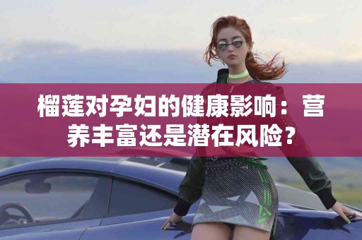 榴莲对孕妇的健康影响：营养丰富还是潜在风险？