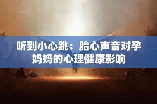 听到小心跳：胎心声音对孕妈妈的心理健康影响