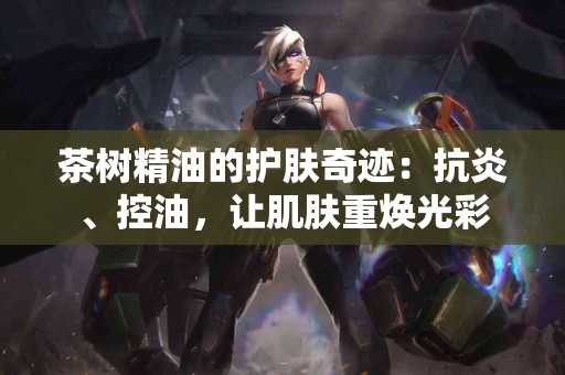 茶树精油的护肤奇迹：抗炎、控油，让肌肤重焕光彩