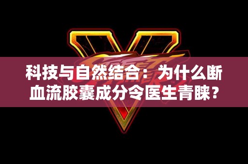 科技与自然结合：为什么断血流胶囊成分令医生青睐？