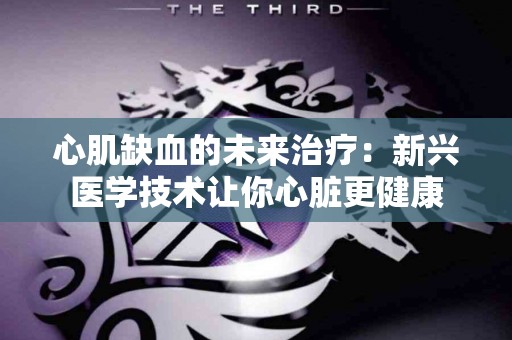 心肌缺血的未来治疗：新兴医学技术让你心脏更健康