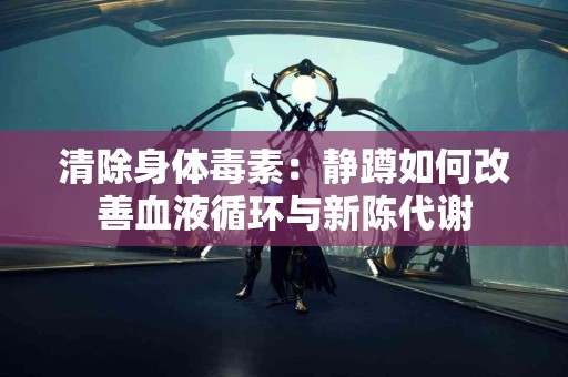 清除身体毒素：静蹲如何改善血液循环与新陈代谢