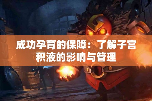 成功孕育的保障：了解子宫积液的影响与管理