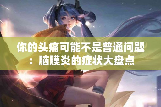 你的头痛可能不是普通问题：脑膜炎的症状大盘点