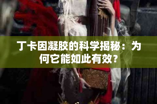 丁卡因凝胶的科学揭秘：为何它能如此有效？