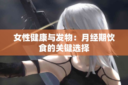 女性健康与发物：月经期饮食的关键选择