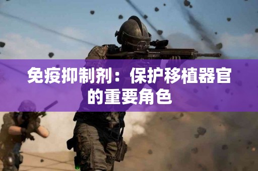 免疫抑制剂：保护移植器官的重要角色