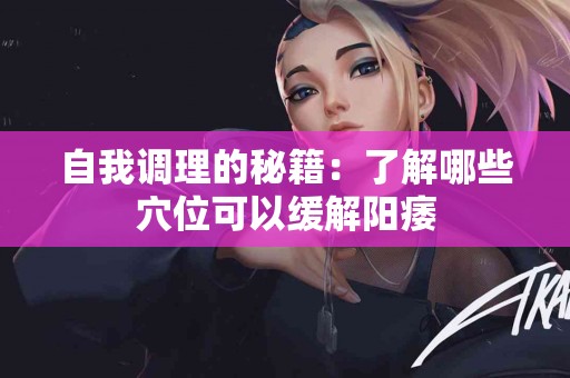 自我调理的秘籍：了解哪些穴位可以缓解阳痿