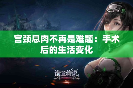 宫颈息肉不再是难题：手术后的生活变化