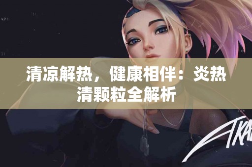 清凉解热，健康相伴：炎热清颗粒全解析