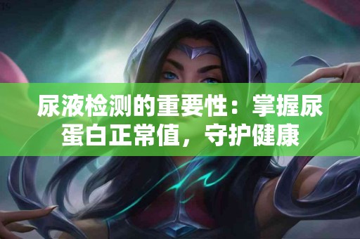 尿液检测的重要性：掌握尿蛋白正常值，守护健康