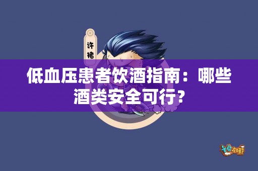 低血压患者饮酒指南：哪些酒类安全可行？