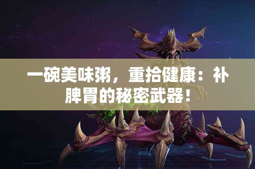 一碗美味粥，重拾健康：补脾胃的秘密武器！