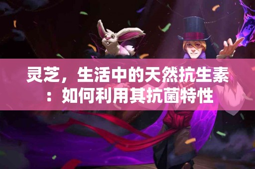 灵芝，生活中的天然抗生素：如何利用其抗菌特性