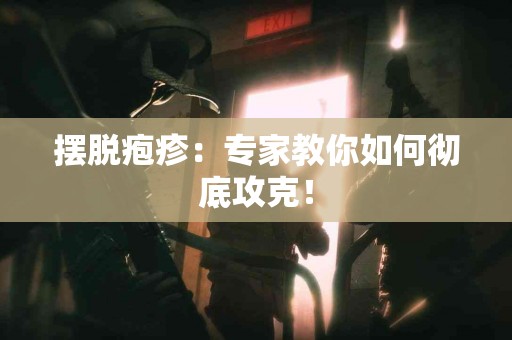 摆脱疱疹：专家教你如何彻底攻克！