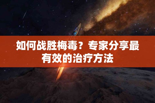 如何战胜梅毒？专家分享最有效的治疗方法