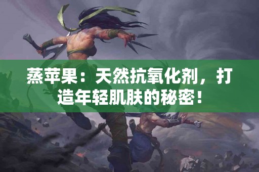 蒸苹果：天然抗氧化剂，打造年轻肌肤的秘密！