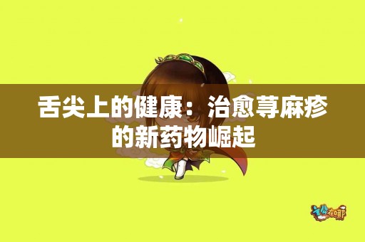 舌尖上的健康：治愈荨麻疹的新药物崛起