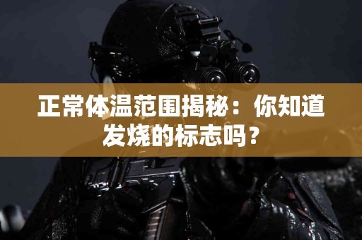 正常体温范围揭秘：你知道发烧的标志吗？