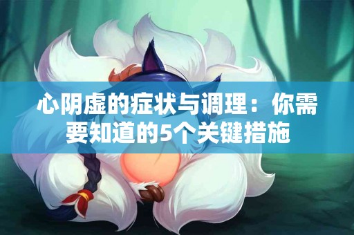 心阴虚的症状与调理：你需要知道的5个关键措施