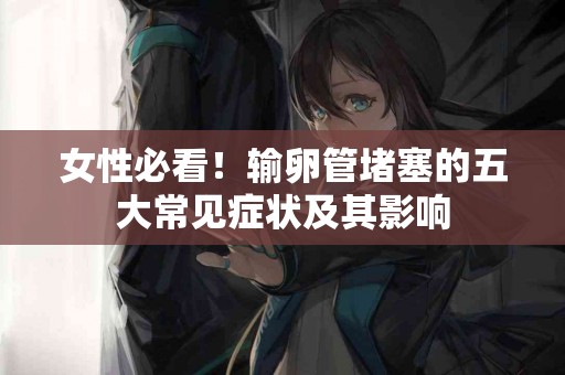 女性必看!输卵管堵塞的五大常见症状及其影响 女性必看!输卵管堵塞的五大常见症状及其影响