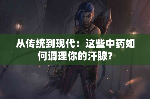 从传统到现代：这些中药如何调理你的汗腺？