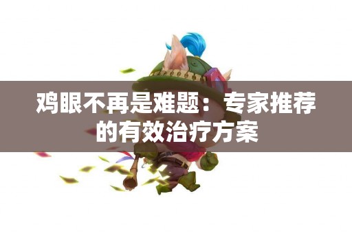 鸡眼不再是难题：专家推荐的有效治疗方案