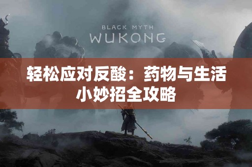 轻松应对反酸：药物与生活小妙招全攻略