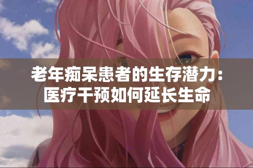 老年痴呆患者的生存潜力：医疗干预如何延长生命