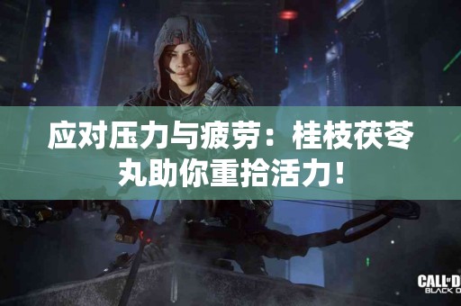 应对压力与疲劳：桂枝茯苓丸助你重拾活力！