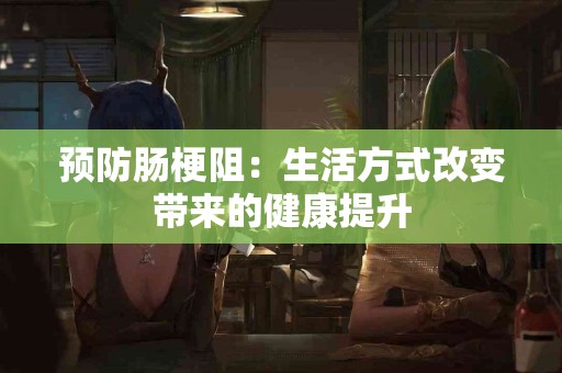 预防肠梗阻：生活方式改变带来的健康提升