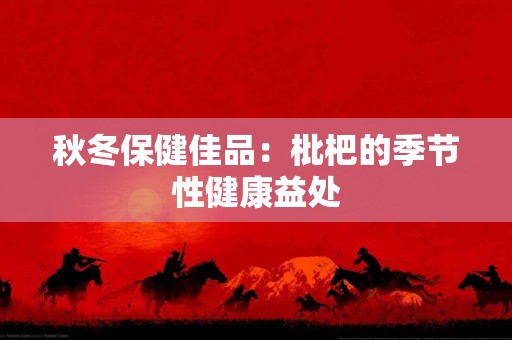 秋冬保健佳品：枇杷的季节性健康益处