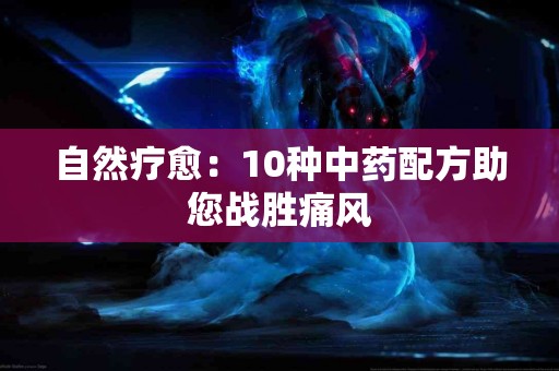 自然疗愈：10种中药配方助您战胜痛风