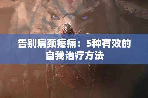 告别肩颈疼痛：5种有效的自我治疗方法