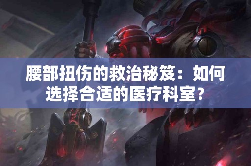 腰部扭伤的救治秘笈：如何选择合适的医疗科室？