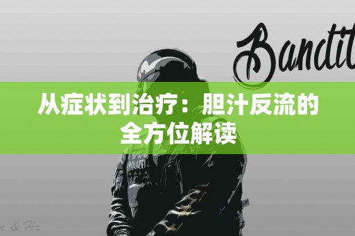 从症状到治疗：胆汁反流的全方位解读