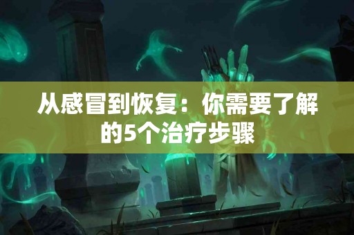从感冒到恢复：你需要了解的5个治疗步骤