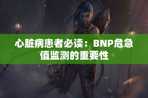 心脏病患者必读：BNP危急值监测的重要性