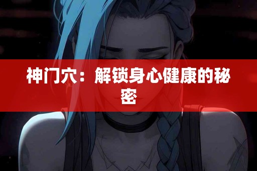 神门穴：解锁身心健康的秘密
