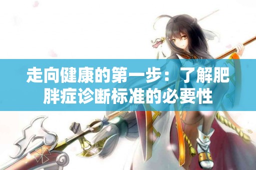 走向健康的第一步：了解肥胖症诊断标准的必要性